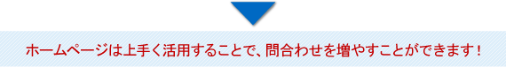 ホームページは上手く活用することで、問合せを増やすことができます！