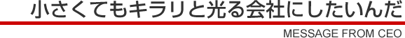 小さくてもキラリと光る会社にしたいんだ
